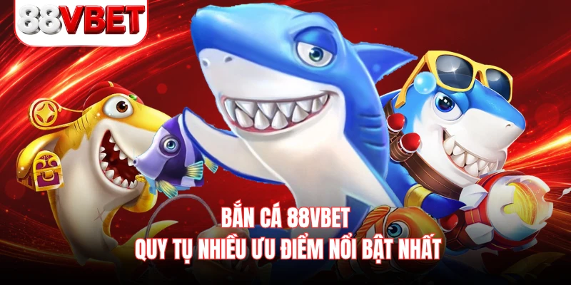 Bắn cá 88VBET quy tụ nhiều ưu điểm nổi bật nhất