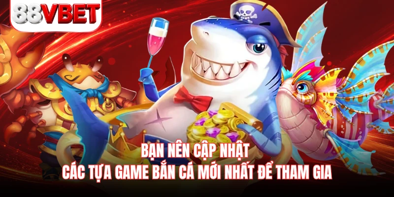 Bạn nên cập nhật các tựa game bắn cá mới nhất để tham gia