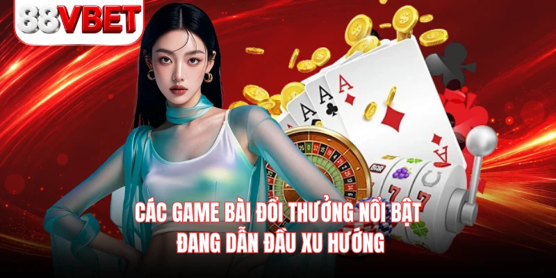 Các game bài đổi thưởng nổi bật đang dẫn đầu xu hướng