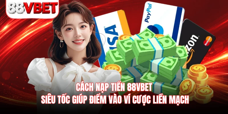 Cách nạp tiền 88VBET siêu tốc giúp điểm vào ví cược liền mạch