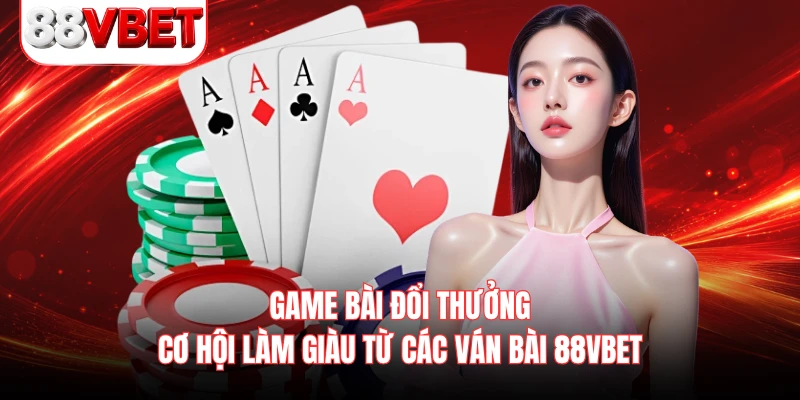 Game Bài Đổi Thưởng - Cơ Hội Làm Giàu Từ Các Ván Bài 88VBET 