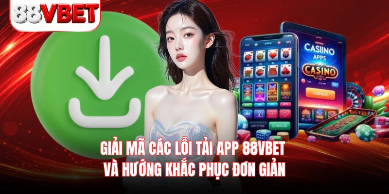 Giải mã các lỗi tải app 88VBET và hướng khắc phục đơn giản