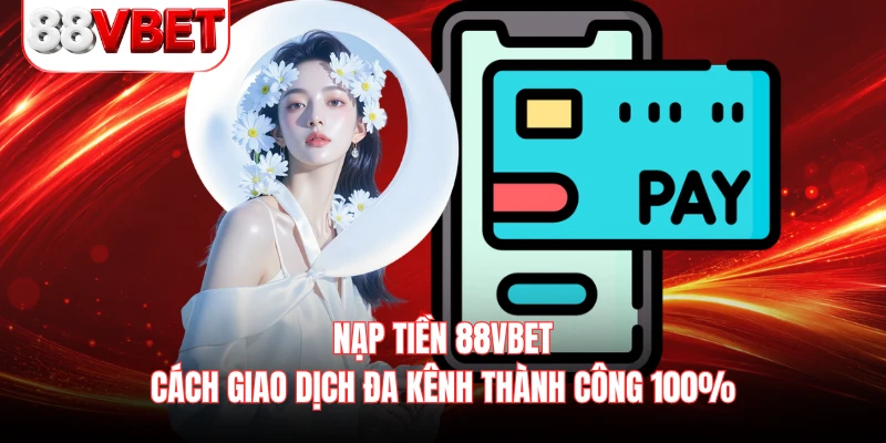Nạp Tiền 88VBET - Cách Giao Dịch Đa Kênh Thành Công 100%