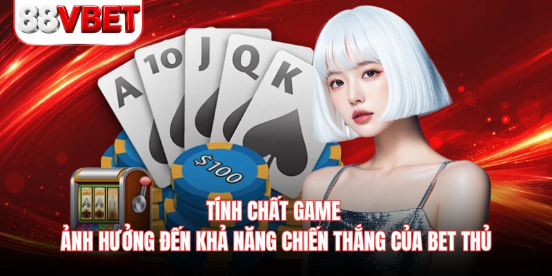 Tính chất game ảnh hưởng đến khả năng chiến thắng của bet thủ