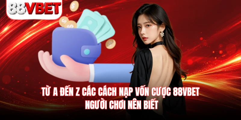 Từ A đến Z các cách nạp vốn cược 88VBET người chơi nên biết